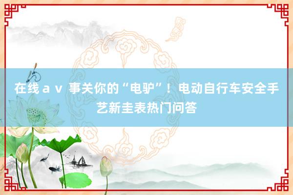 在线ａｖ 事关你的“电驴”！电动自行车安全手艺新圭表热门问答