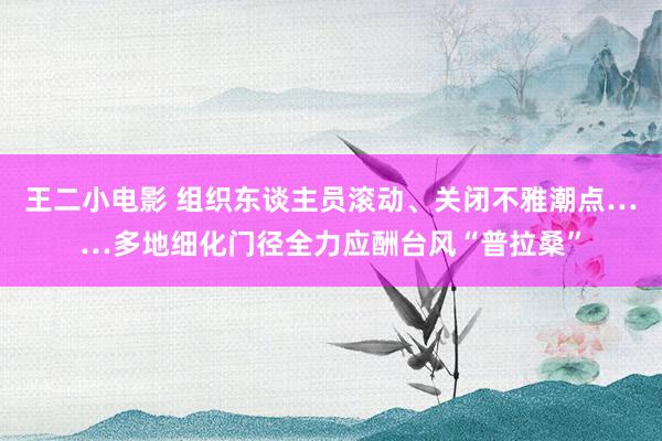 王二小电影 组织东谈主员滚动、关闭不雅潮点……多地细化门径全力应酬台风“普拉桑”