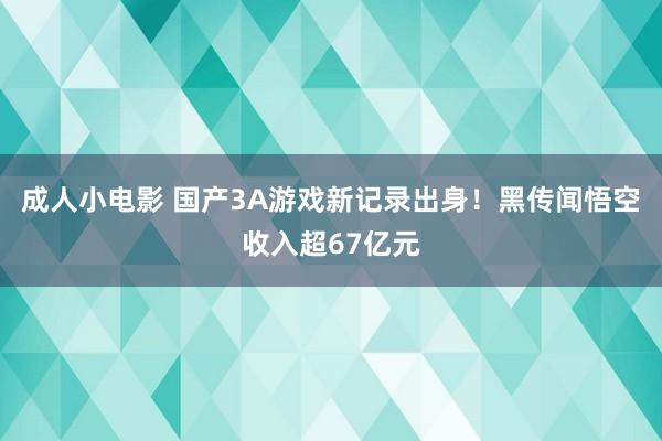 成人小电影 国产3A游戏新记录出身！黑传闻悟空收入超67亿元