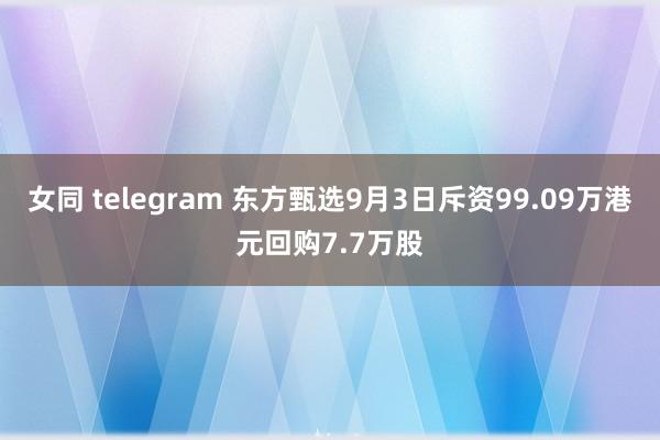 女同 telegram 东方甄选9月3日斥资99.09万港元回购7.7万股