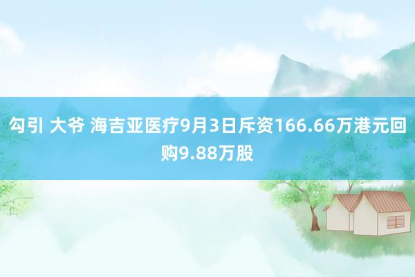 勾引 大爷 海吉亚医疗9月3日斥资166.66万港元回购9.88万股