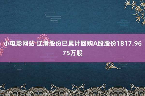 小电影网站 辽港股份已累计回购A股股份1817.9675万股