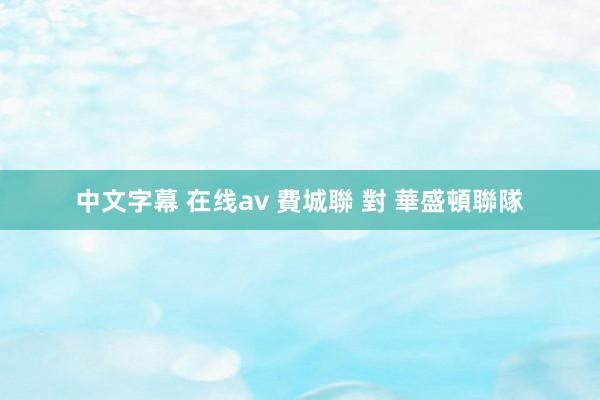 中文字幕 在线av 費城聯 對 華盛頓聯隊