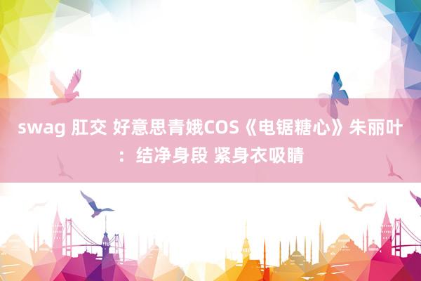 swag 肛交 好意思青娥COS《电锯糖心》朱丽叶：结净身段 紧身衣吸睛