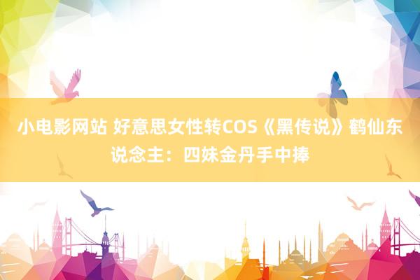 小电影网站 好意思女性转COS《黑传说》鹤仙东说念主：四妹金丹手中捧