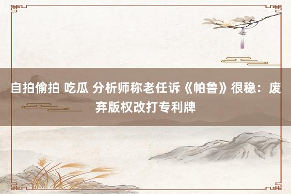 自拍偷拍 吃瓜 分析师称老任诉《帕鲁》很稳：废弃版权改打专利牌