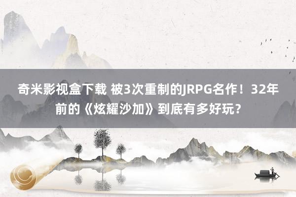 奇米影视盒下载 被3次重制的JRPG名作！32年前的《炫耀沙加》到底有多好玩？