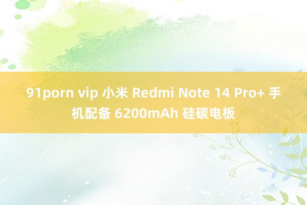 91porn vip 小米 Redmi Note 14 Pro+ 手机配备 6200mAh 硅碳电板