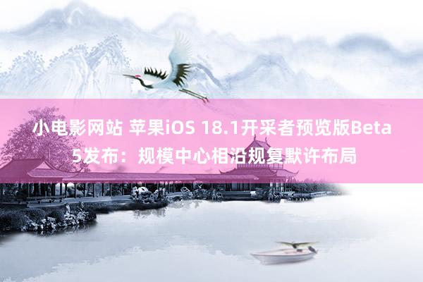 小电影网站 苹果iOS 18.1开采者预览版Beta 5发布：规模中心相沿规复默许布局