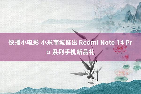 快播小电影 小米商城推出 Redmi Note 14 Pro 系列手机新品礼