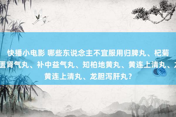 快播小电影 哪些东说念主不宜服用归脾丸、杞菊地黄丸、金匮肾气丸、补中益气丸、知柏地黄丸、黄连上清丸、龙胆泻肝丸？