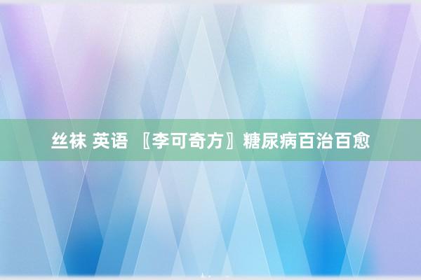 丝袜 英语 〖李可奇方〗糖尿病百治百愈