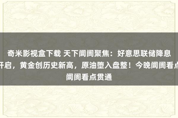 奇米影视盒下载 天下阛阓聚焦：好意思联储降息周期开启，黄金创历史新高，原油堕入盘整！今晚阛阓看点贯通