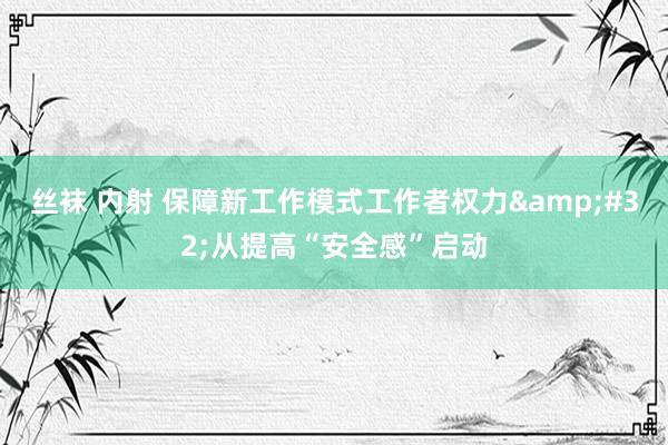 丝袜 内射 保障新工作模式工作者权力&#32;从提高“安全感”启动