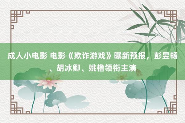 成人小电影 电影《欺诈游戏》曝新预报，彭昱畅、胡冰卿、姚橹领衔主演