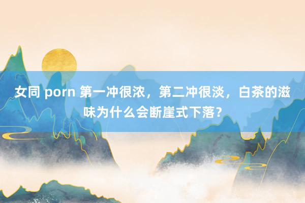 女同 porn 第一冲很浓，第二冲很淡，白茶的滋味为什么会断崖式下落？