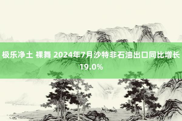 极乐净土 裸舞 2024年7月沙特非石油出口同比增长19.0%