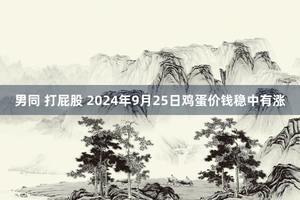 男同 打屁股 2024年9月25日鸡蛋价钱稳中有涨