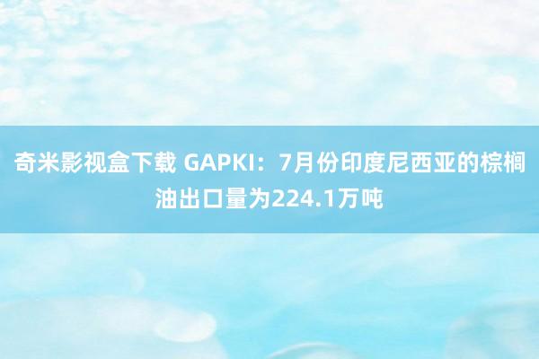 奇米影视盒下载 GAPKI：7月份印度尼西亚的棕榈油出口量为224.1万吨