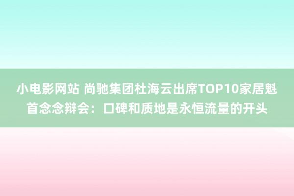 小电影网站 尚驰集团杜海云出席TOP10家居魁首念念辩会：口碑和质地是永恒流量的开头