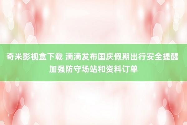 奇米影视盒下载 滴滴发布国庆假期出行安全提醒 加强防守场站和资料订单