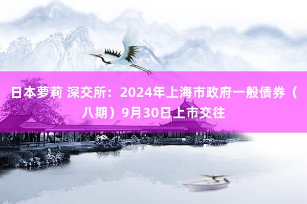 日本萝莉 深交所：2024年上海市政府一般债券（八期）9月30日上市交往