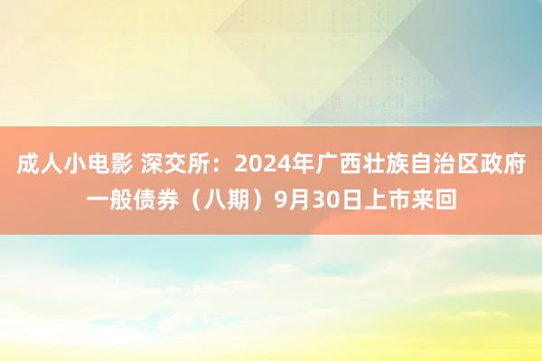 成人小电影 深交所：2024年广西壮族自治区政府一般债券（八期）9月30日上市来回