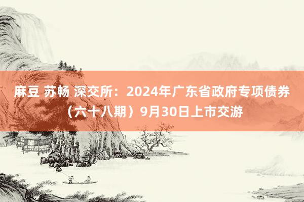 麻豆 苏畅 深交所：2024年广东省政府专项债券（六十八期）9月30日上市交游