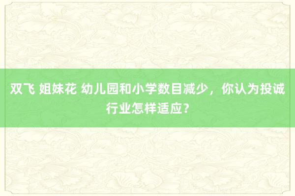 双飞 姐妹花 幼儿园和小学数目减少，你认为投诚行业怎样适应？