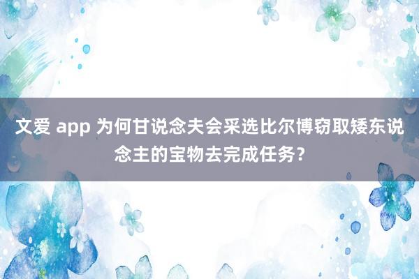 文爱 app 为何甘说念夫会采选比尔博窃取矮东说念主的宝物去完成任务？