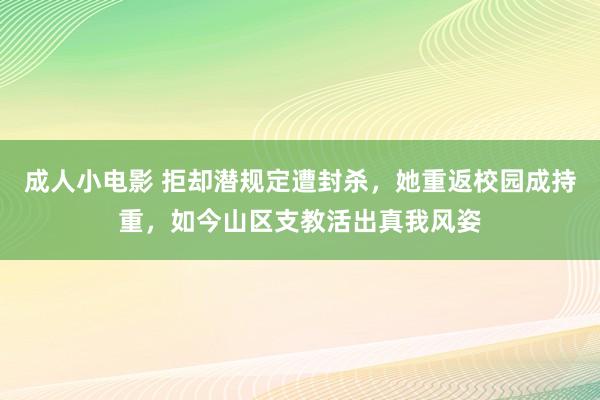 成人小电影 拒却潜规定遭封杀，她重返校园成持重，如今山区支教活出真我风姿