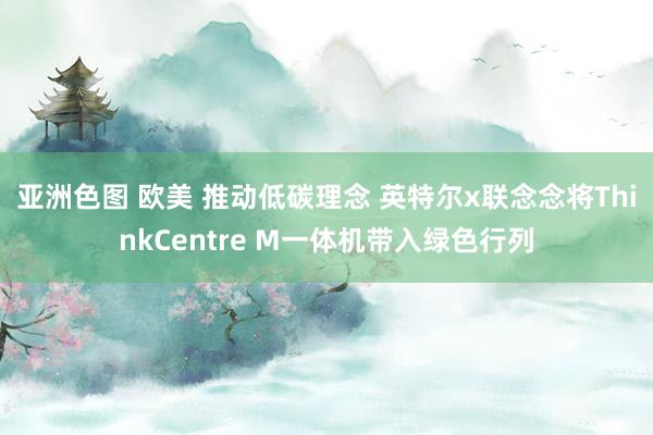 亚洲色图 欧美 推动低碳理念 英特尔x联念念将ThinkCentre M一体机带入绿色行列