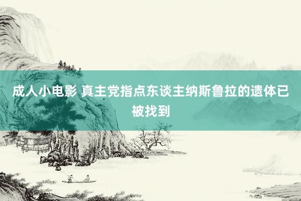 成人小电影 真主党指点东谈主纳斯鲁拉的遗体已被找到