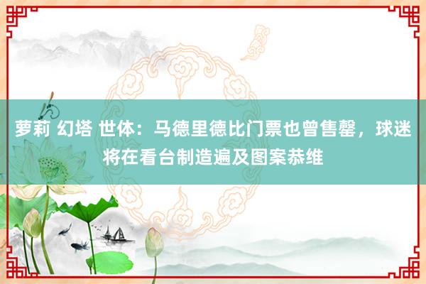 萝莉 幻塔 世体：马德里德比门票也曾售罄，球迷将在看台制造遍及图案恭维