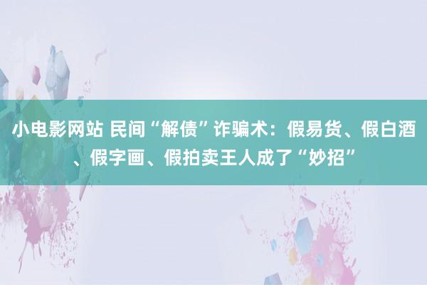 小电影网站 民间“解债”诈骗术：假易货、假白酒、假字画、假拍卖王人成了“妙招”