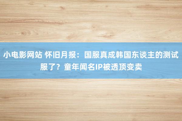 小电影网站 怀旧月报：国服真成韩国东谈主的测试服了？童年闻名IP被透顶变卖