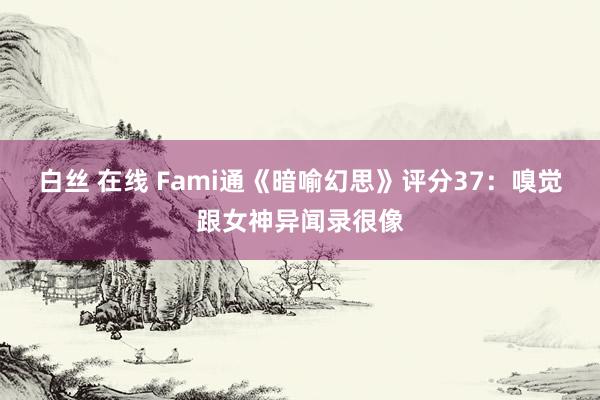 白丝 在线 Fami通《暗喻幻思》评分37：嗅觉跟女神异闻录很像