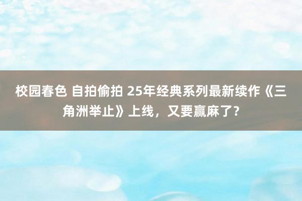 校园春色 自拍偷拍 25年经典系列最新续作《三角洲举止》上线，又要赢麻了？