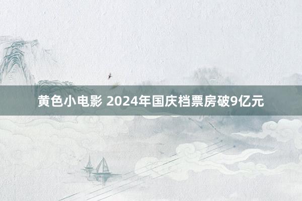 黄色小电影 2024年国庆档票房破9亿元