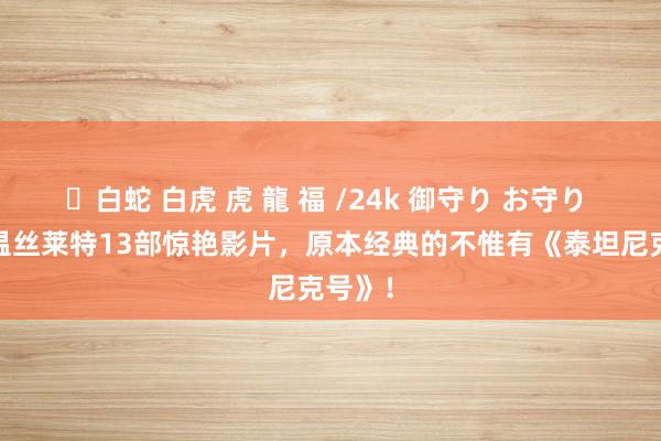 ✨白蛇 白虎 虎 龍 福 /24k 御守り お守り 凯特·温丝莱特13部惊艳影片，原本经典的不惟有《泰坦尼克号》！