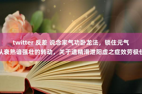 twitter 反差 说念家气功卧龙法，锁住元气从衰熟谙强壮的转动，关于遗精滑泄阳虚之症效劳极佳