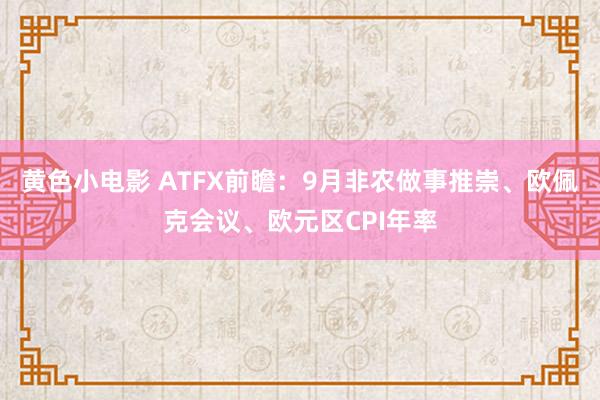 黄色小电影 ATFX前瞻：9月非农做事推崇、欧佩克会议、欧元区CPI年率