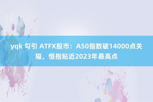 yqk 勾引 ATFX股市：A50指数破14000点关隘，恒指贴近2023年最高点