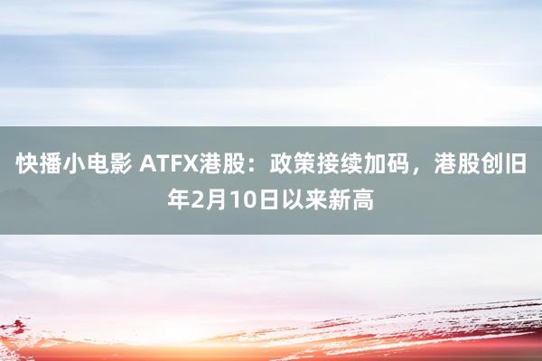 快播小电影 ATFX港股：政策接续加码，港股创旧年2月10日以来新高