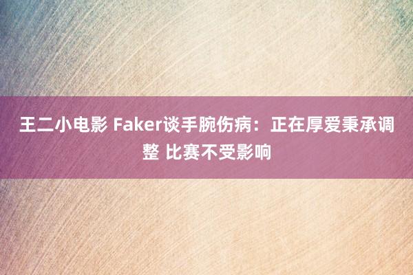 王二小电影 Faker谈手腕伤病：正在厚爱秉承调整 比赛不受影响