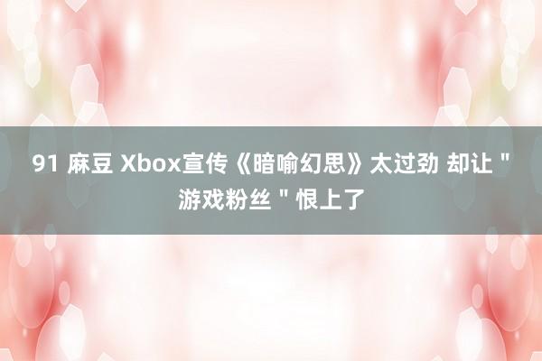 91 麻豆 Xbox宣传《暗喻幻思》太过劲 却让＂游戏粉丝＂恨上了