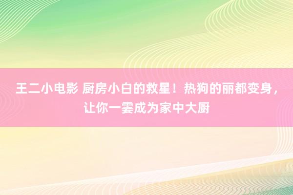 王二小电影 厨房小白的救星！热狗的丽都变身，让你一霎成为家中大厨