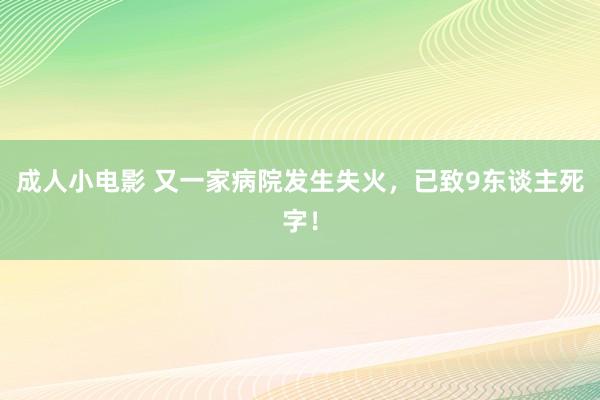 成人小电影 又一家病院发生失火，已致9东谈主死字！