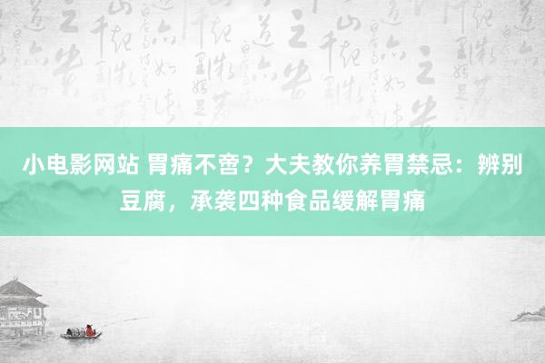 小电影网站 胃痛不啻？大夫教你养胃禁忌：辨别豆腐，承袭四种食品缓解胃痛