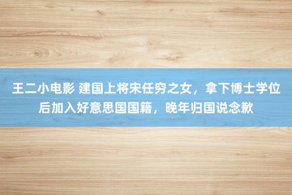 王二小电影 建国上将宋任穷之女，拿下博士学位后加入好意思国国籍，晚年归国说念歉